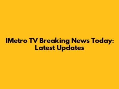 IMetro TV Breaking News Today: Latest Updates