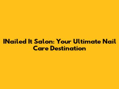 INailed It Salon: Your Ultimate Nail Care Destination