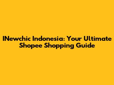 INewchic Indonesia: Your Ultimate Shopee Shopping Guide