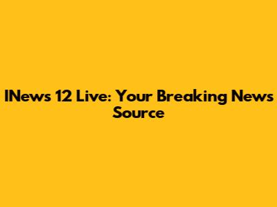 INews 12 Live: Your Breaking News Source