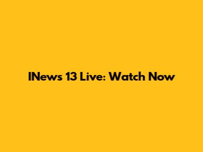 INews 13 Live: Watch Now