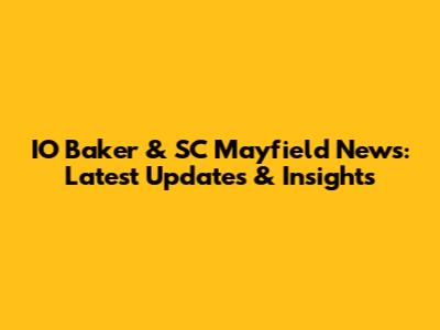 IO Baker & SC Mayfield News: Latest Updates & Insights