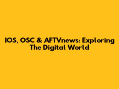 IOS, OSC & AFTVnews: Exploring The Digital World