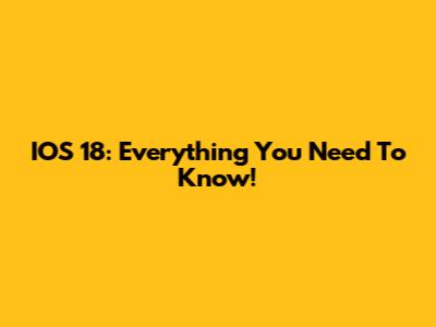IOS 18: Everything You Need To Know!