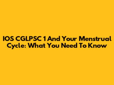IOS CGLPSC 1 And Your Menstrual Cycle: What You Need To Know