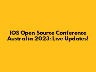 IOS Open Source Conference Australia 2023: Live Updates!
