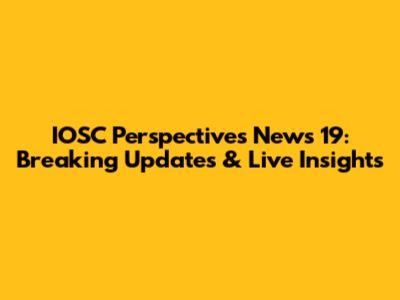 IOSC Perspectives News 19: Breaking Updates & Live Insights