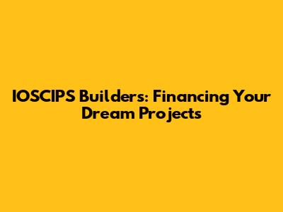 IOSCIPS Builders: Financing Your Dream Projects