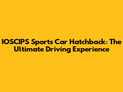 IOSCIPS Sports Car Hatchback: The Ultimate Driving Experience