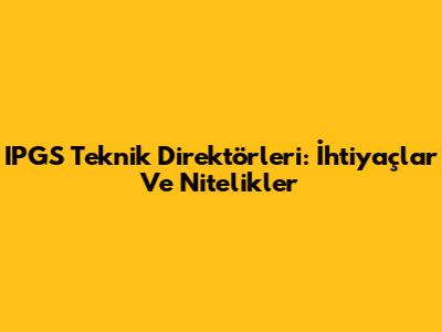 IPGS Teknik Direktörleri: İhtiyaçlar Ve Nitelikler