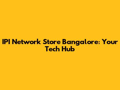 IPI Network Store Bangalore: Your Tech Hub