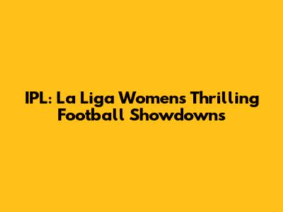 IPL: La Liga Women's Thrilling Football Showdowns