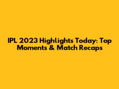 IPL 2023 Highlights Today: Top Moments & Match Recaps