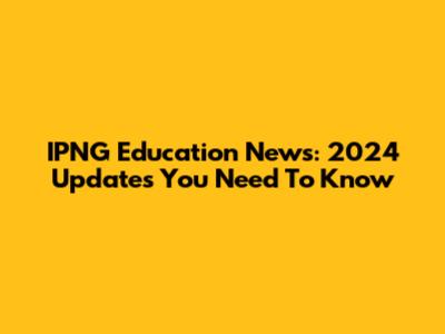 IPNG Education News: 2024 Updates You Need To Know