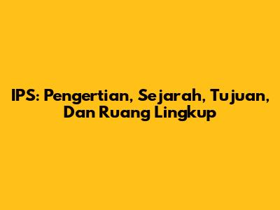 IPS: Pengertian, Sejarah, Tujuan, Dan Ruang Lingkup