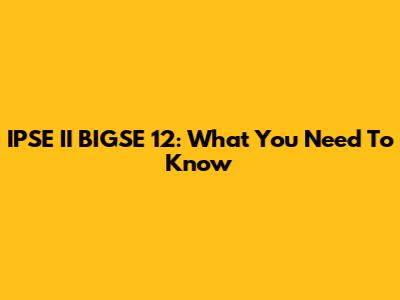 IPSE II BIGSE 12: What You Need To Know
