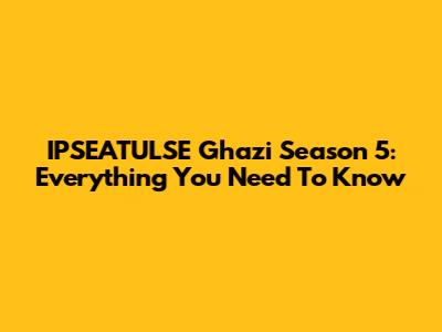 IPSEATULSE Ghazi Season 5: Everything You Need To Know