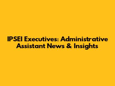 IPSEI Executives: Administrative Assistant News & Insights