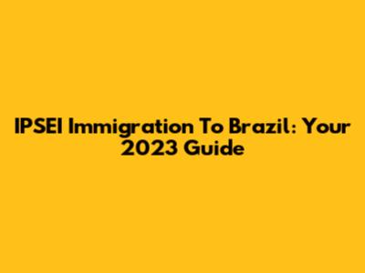 IPSEI Immigration To Brazil: Your 2023 Guide