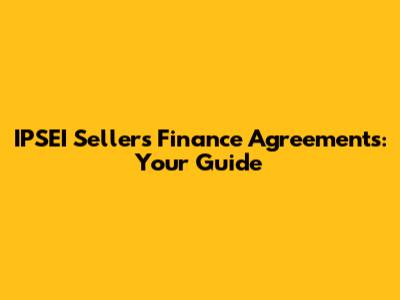 IPSEI Sellers' Finance Agreements: Your Guide