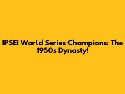 IPSEI World Series Champions: The 1950s Dynasty!