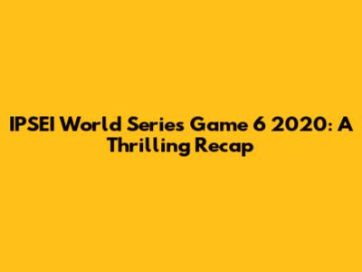 IPSEI World Series Game 6 2020: A Thrilling Recap
