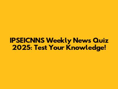 IPSEICNNS Weekly News Quiz 2025: Test Your Knowledge!