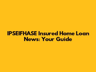 IPSEIFHASE Insured Home Loan News: Your Guide