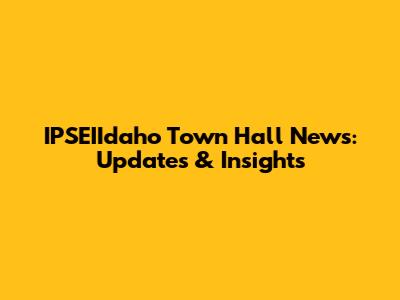 IPSEIIdaho Town Hall News: Updates & Insights