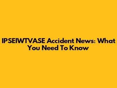 IPSEIWTVASE Accident News: What You Need To Know