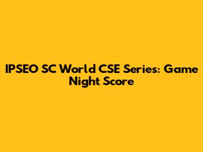 IPSEO SC World CSE Series: Game Night Score