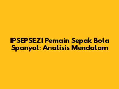 IPSEPSEZI Pemain Sepak Bola Spanyol: Analisis Mendalam