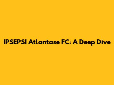 IPSEPSI Atlantase FC: A Deep Dive