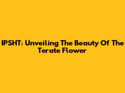 IPSHT: Unveiling The Beauty Of The Terate Flower