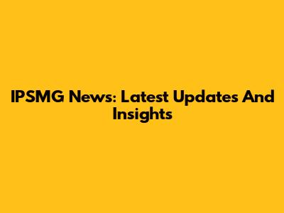IPSMG News: Latest Updates And Insights