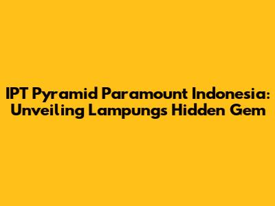 IPT Pyramid Paramount Indonesia: Unveiling Lampung's Hidden Gem