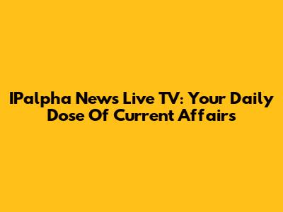 IPalpha News Live TV: Your Daily Dose Of Current Affairs