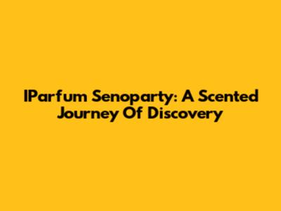 IParfum Senoparty: A Scented Journey Of Discovery