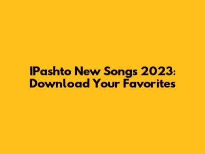 IPashto New Songs 2023: Download Your Favorites