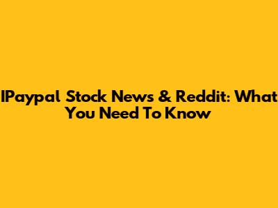 IPaypal Stock News & Reddit: What You Need To Know