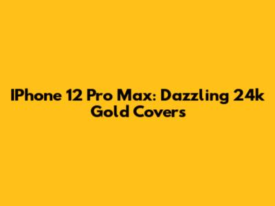 IPhone 12 Pro Max: Dazzling 24k Gold Covers