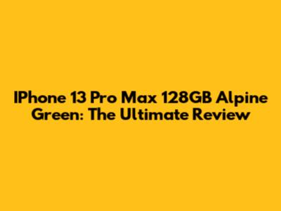 IPhone 13 Pro Max 128GB Alpine Green: The Ultimate Review