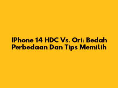 IPhone 14 HDC Vs. Ori: Bedah Perbedaan Dan Tips Memilih