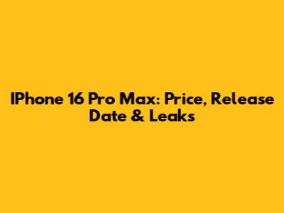 IPhone 16 Pro Max: Price, Release Date & Leaks