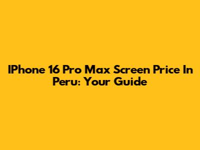 IPhone 16 Pro Max Screen Price In Peru: Your Guide