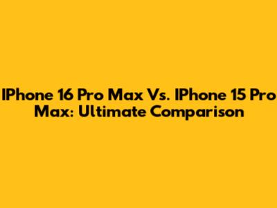 IPhone 16 Pro Max Vs. IPhone 15 Pro Max: Ultimate Comparison