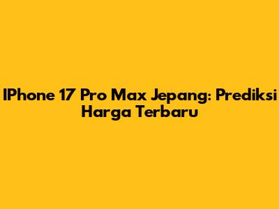 IPhone 17 Pro Max Jepang: Prediksi Harga Terbaru