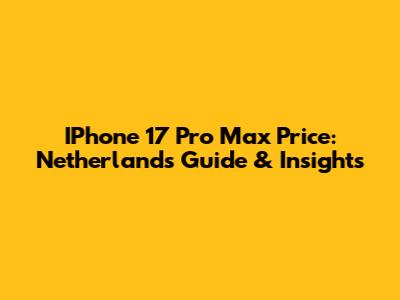 IPhone 17 Pro Max Price: Netherlands Guide & Insights