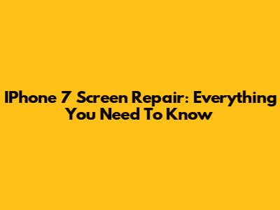IPhone 7 Screen Repair: Everything You Need To Know