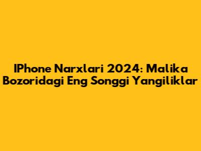 IPhone Narxlari 2024: Malika Bozoridagi Eng So'nggi Yangiliklar